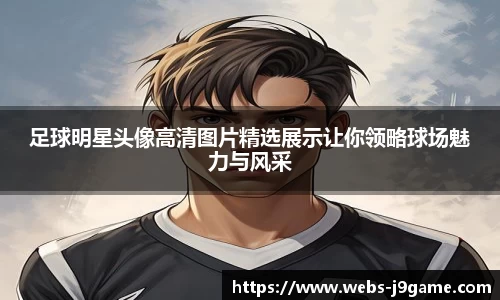 足球明星头像高清图片精选展示让你领略球场魅力与风采