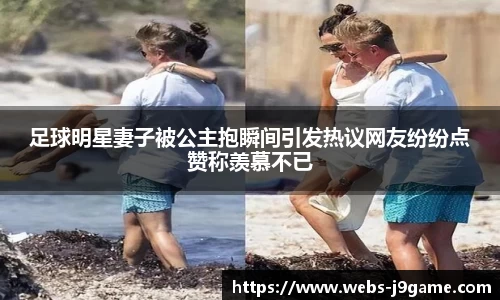 足球明星妻子被公主抱瞬间引发热议网友纷纷点赞称羡慕不已