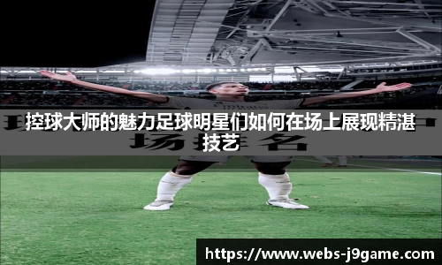 控球大师的魅力足球明星们如何在场上展现精湛技艺